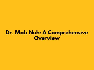 Dr. Mali Nuh: A Comprehensive Overview