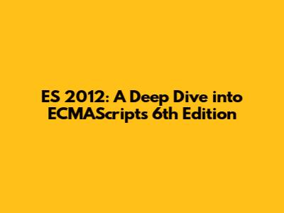 ES 2012: A Deep Dive into ECMAScript's 6th Edition