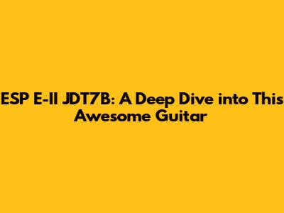 ESP E-II JDT7B: A Deep Dive into This Awesome Guitar