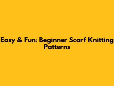 Easy & Fun: Beginner Scarf Knitting Patterns