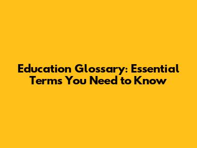 Education Glossary: Essential Terms You Need to Know