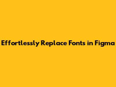 Effortlessly Replace Fonts in Figma
