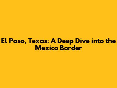 El Paso, Texas: A Deep Dive into the Mexico Border