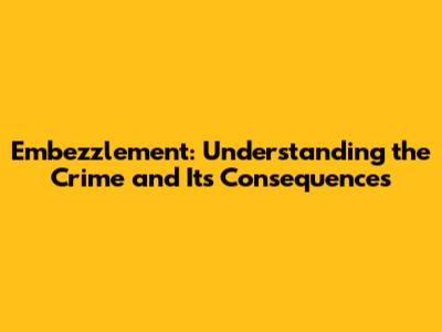 Embezzlement: Understanding the Crime and Its Consequences