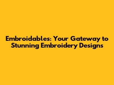 Embroidables: Your Gateway to Stunning Embroidery Designs