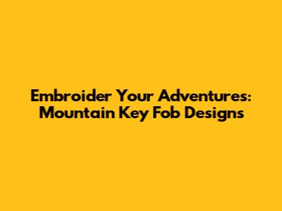 Embroider Your Adventures: Mountain Key Fob Designs