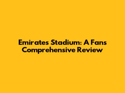 Emirates Stadium: A Fan's Comprehensive Review