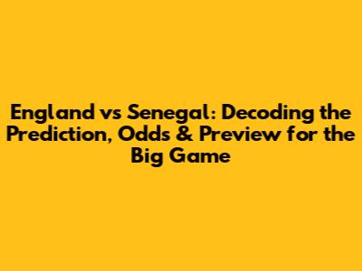 England vs Senegal: Decoding the Prediction, Odds & Preview for the Big Game