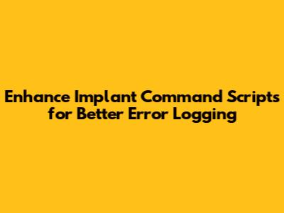 Enhance Implant Command Scripts for Better Error Logging