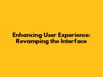 Enhancing User Experience: Revamping the Interface