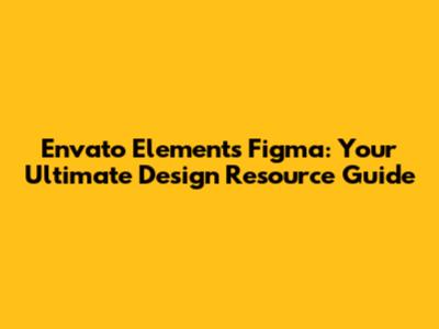 Envato Elements Figma: Your Ultimate Design Resource Guide