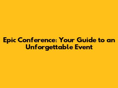 Epic Conference: Your Guide to an Unforgettable Event