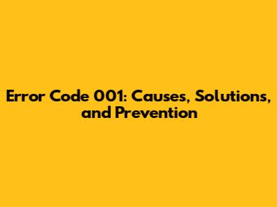 Error Code 001: Causes, Solutions, and Prevention