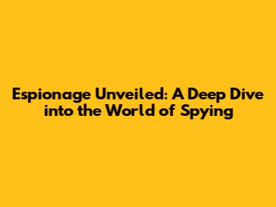 Espionage Unveiled: A Deep Dive into the World of Spying