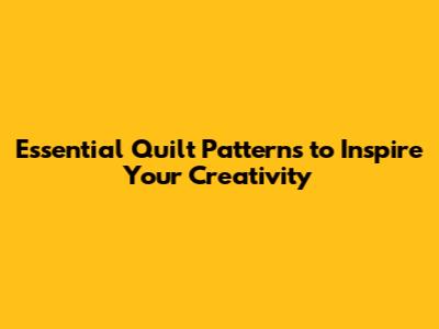 Essential Quilt Patterns to Inspire Your Creativity