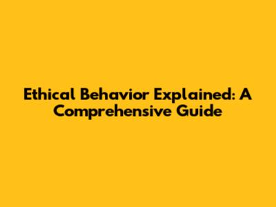 Ethical Behavior Explained: A Comprehensive Guide