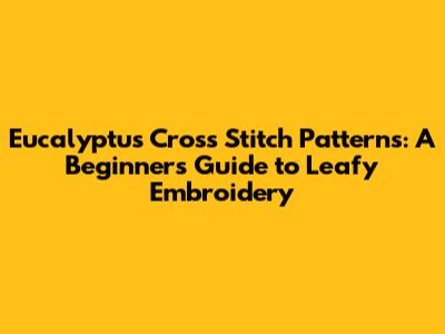 Eucalyptus Cross Stitch Patterns: A Beginner's Guide to Leafy Embroidery