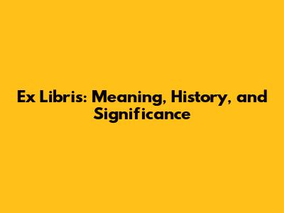 Ex Libris: Meaning, History, and Significance