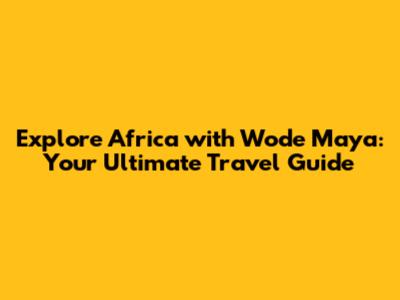 Explore Africa with Wode Maya: Your Ultimate Travel Guide