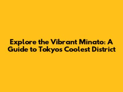 Explore the Vibrant Minato: A Guide to Tokyo's Coolest District