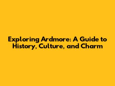 Exploring Ardmore: A Guide to History, Culture, and Charm