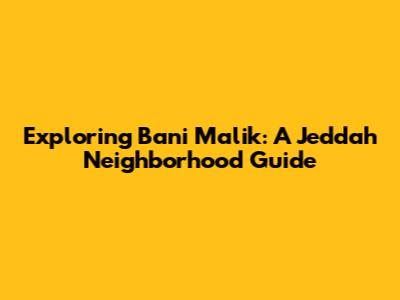 Exploring Bani Malik: A Jeddah Neighborhood Guide