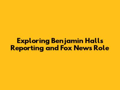 Exploring Benjamin Hall's Reporting and Fox News' Role