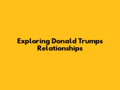 Exploring Donald Trump's Relationships