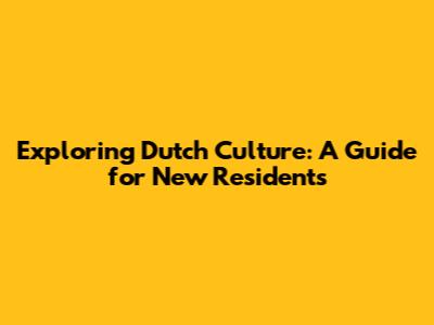 Exploring Dutch Culture: A Guide for New Residents