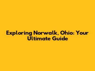Exploring Norwalk, Ohio: Your Ultimate Guide
