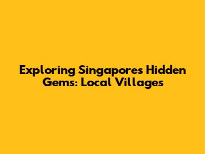 Exploring Singapore's Hidden Gems: Local Villages