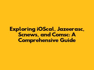 Exploring iOScal, Jazeerasc, Scnews, and Comsc: A Comprehensive Guide
