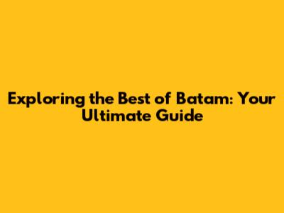 Exploring the Best of Batam: Your Ultimate Guide
