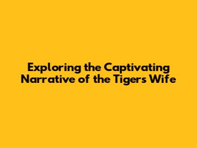 Exploring the Captivating Narrative of the Tiger's Wife