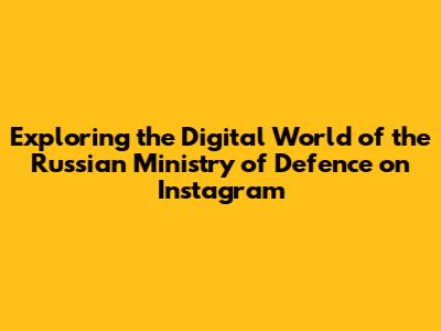 Exploring the Digital World of the Russian Ministry of Defence on Instagram