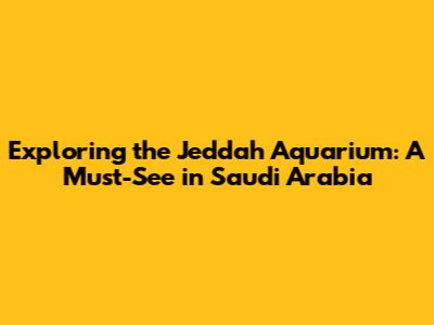 Exploring the Jeddah Aquarium: A Must-See in Saudi Arabia