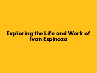 Exploring the Life and Work of Ivan Espinoza