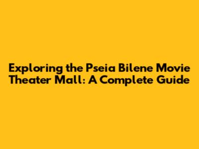 Exploring the Pseia Bilene Movie Theater Mall: A Complete Guide