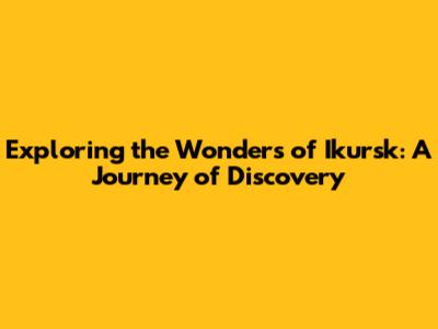 Exploring the Wonders of Ikursk: A Journey of Discovery