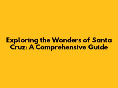 Exploring the Wonders of Santa Cruz: A Comprehensive Guide