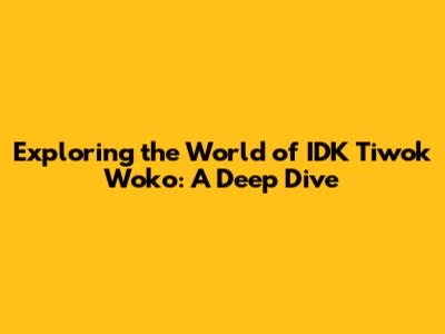 Exploring the World of IDK Tiwok Woko: A Deep Dive