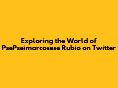 Exploring the World of PsePseimarcosese Rubio on Twitter