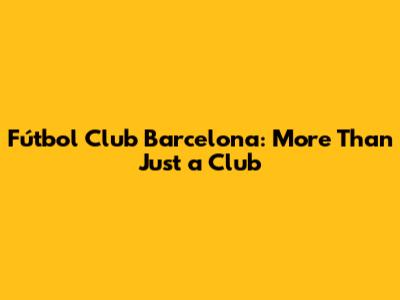 Fútbol Club Barcelona: More Than Just a Club
