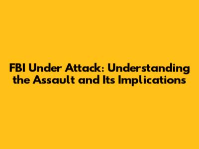 FBI Under Attack: Understanding the Assault and Its Implications