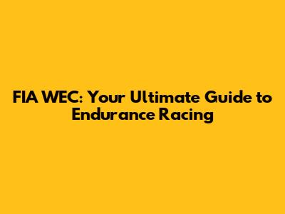 FIA WEC: Your Ultimate Guide to Endurance Racing