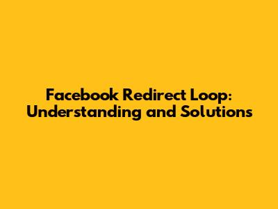 Facebook Redirect Loop: Understanding and Solutions