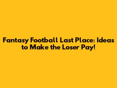 Fantasy Football Last Place: Ideas to Make the Loser Pay!