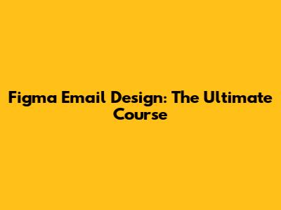 Figma Email Design: The Ultimate Course