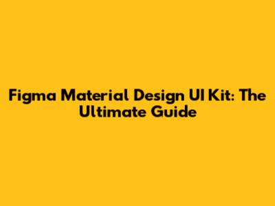 Figma Material Design UI Kit: The Ultimate Guide