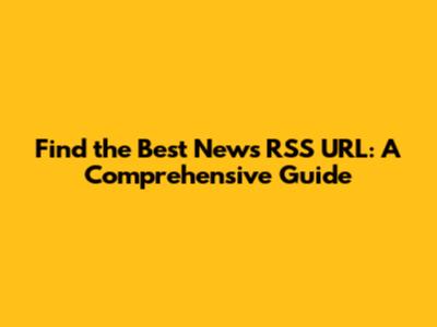 Find the Best News RSS URL: A Comprehensive Guide